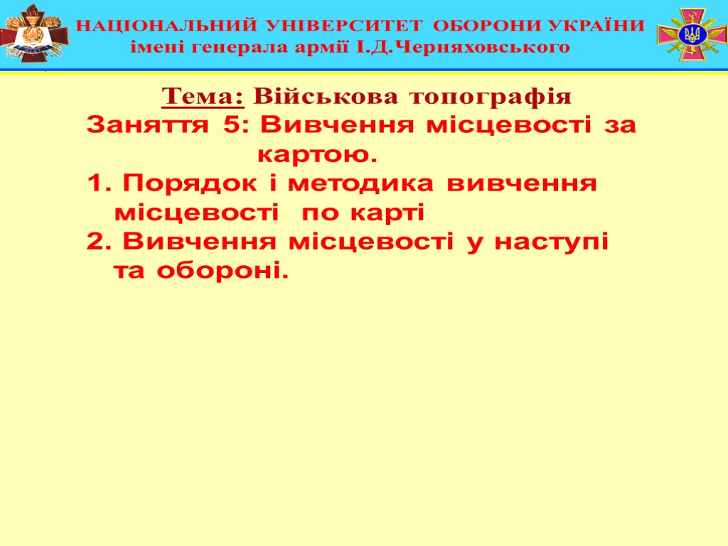 НАЦІОНАЛЬНИЙ УНІВЕРСИТЕТ ОБОРОНИ УКРАЇНИ імені генерала армії І.Д.Черняховського Тема: Військова топографія Заняття 5: Вивчення